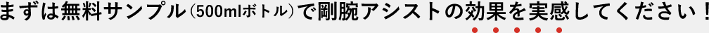 まずは無料サンプル（500mlボトル）で剛腕アシストの効果を実感してください！